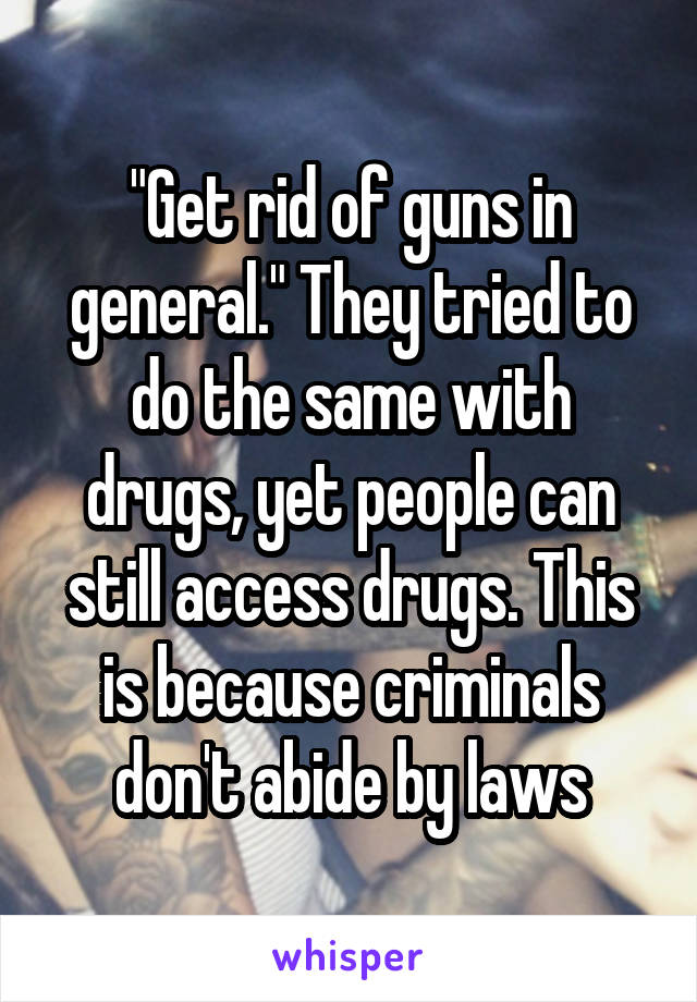 "Get rid of guns in general." They tried to do the same with drugs, yet people can still access drugs. This is because criminals don't abide by laws