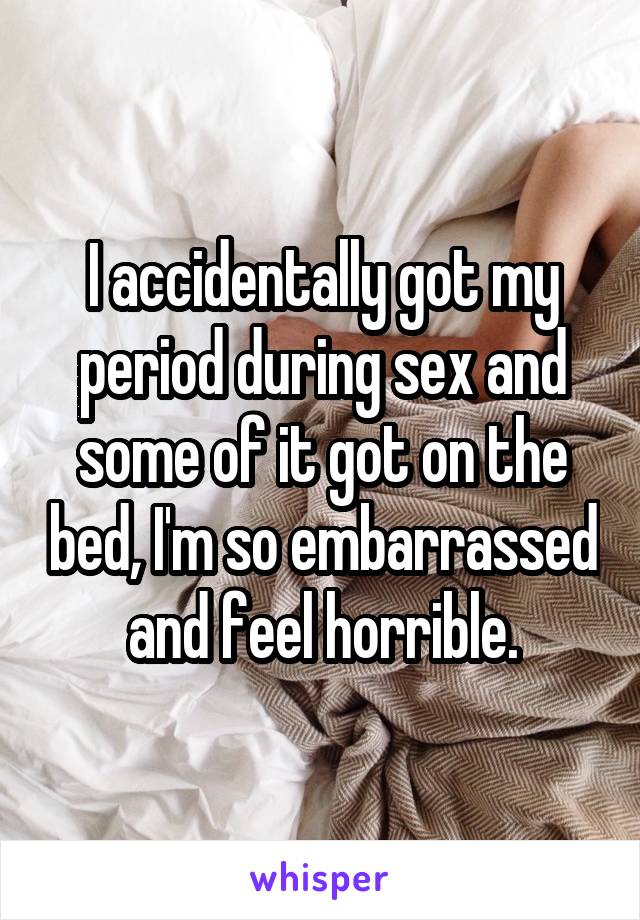 I accidentally got my period during sex and some of it got on the bed, I'm so embarrassed and feel horrible.
