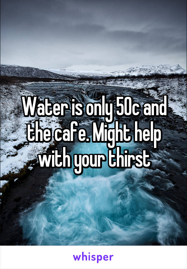 Water is only 50c and the cafe. Might help with your thirst