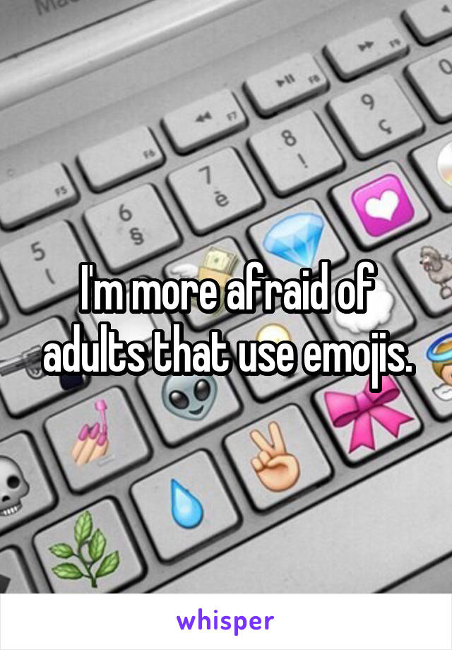 I'm more afraid of adults that use emojis.