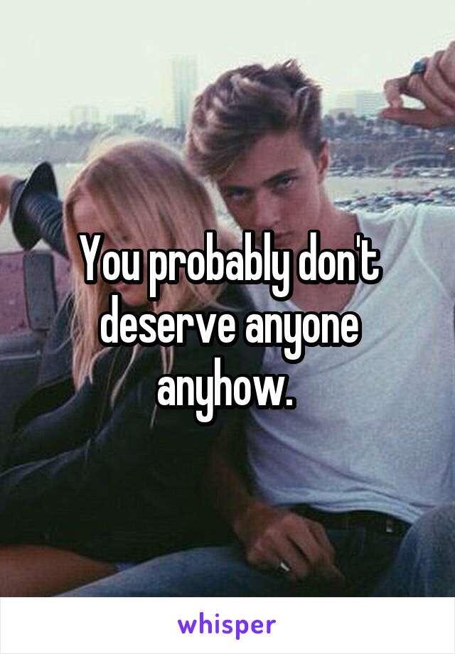 You probably don't deserve anyone anyhow. 