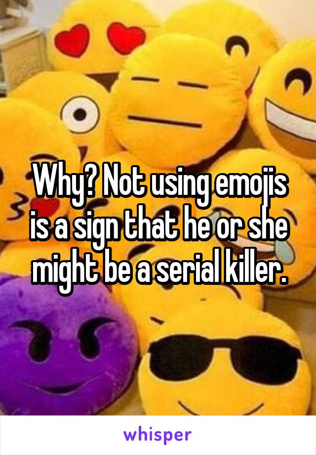 Why? Not using emojis is a sign that he or she might be a serial killer.