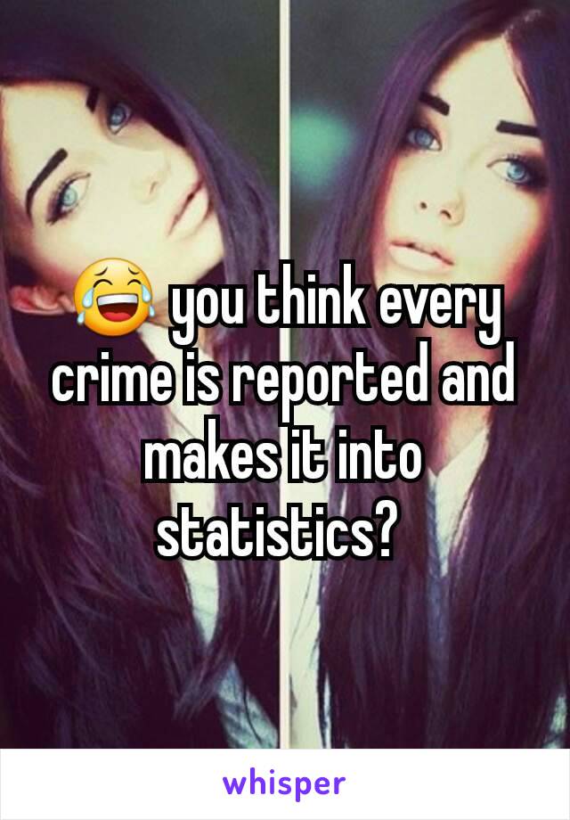 😂 you think every crime is reported and makes it into statistics? 