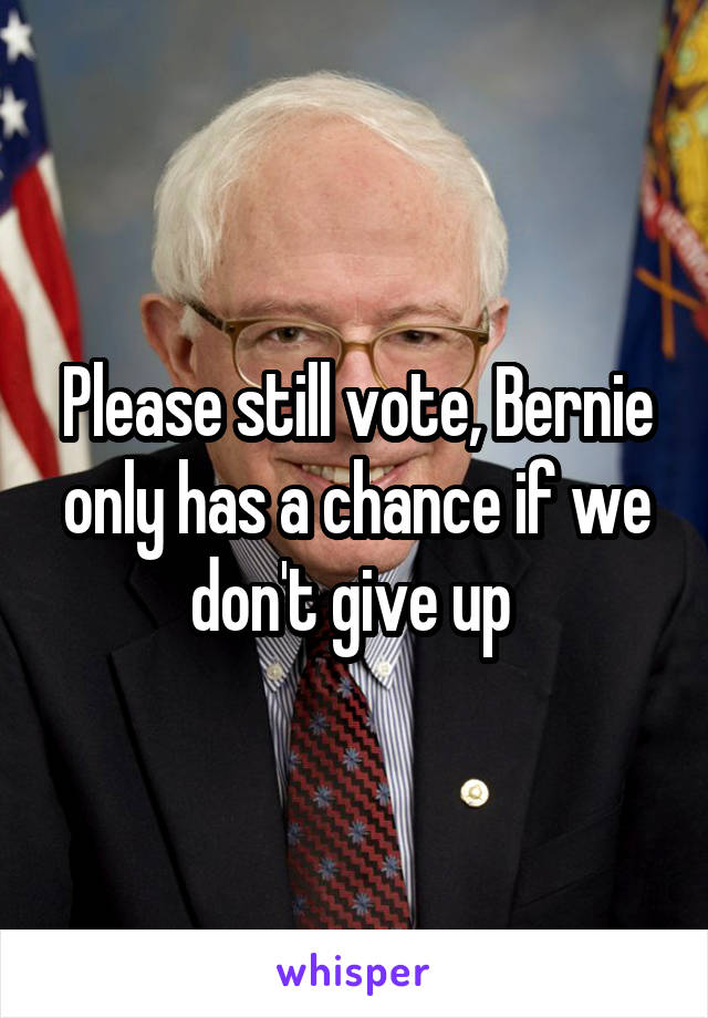 Please still vote, Bernie only has a chance if we don't give up 