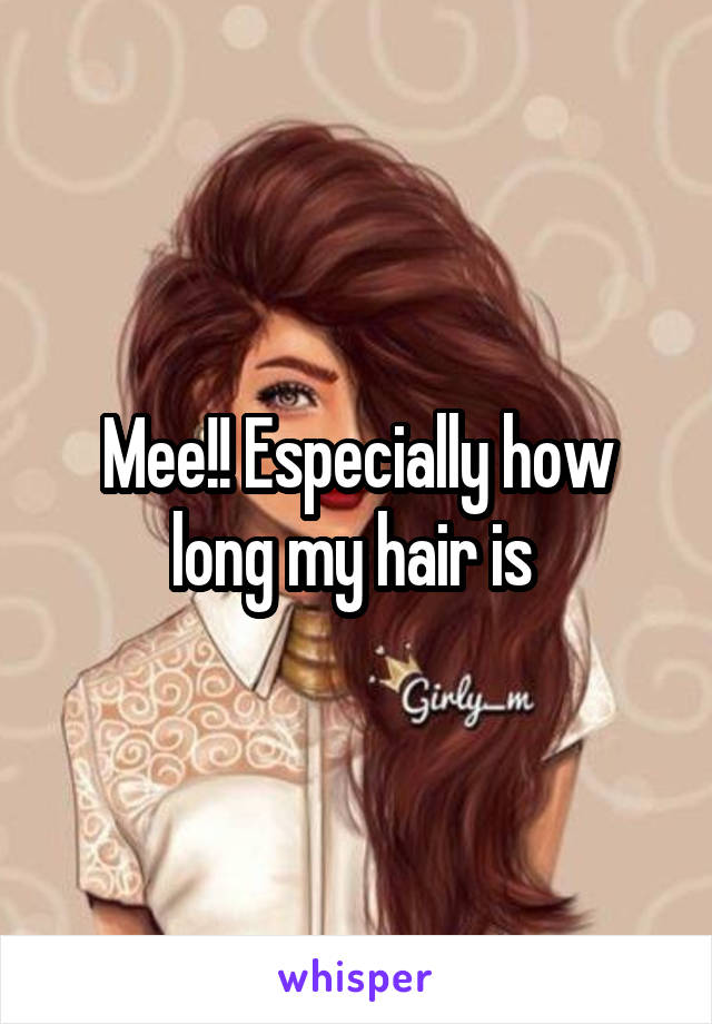 Mee!! Especially how long my hair is 
