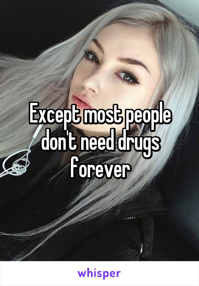 Except most people don't need drugs forever