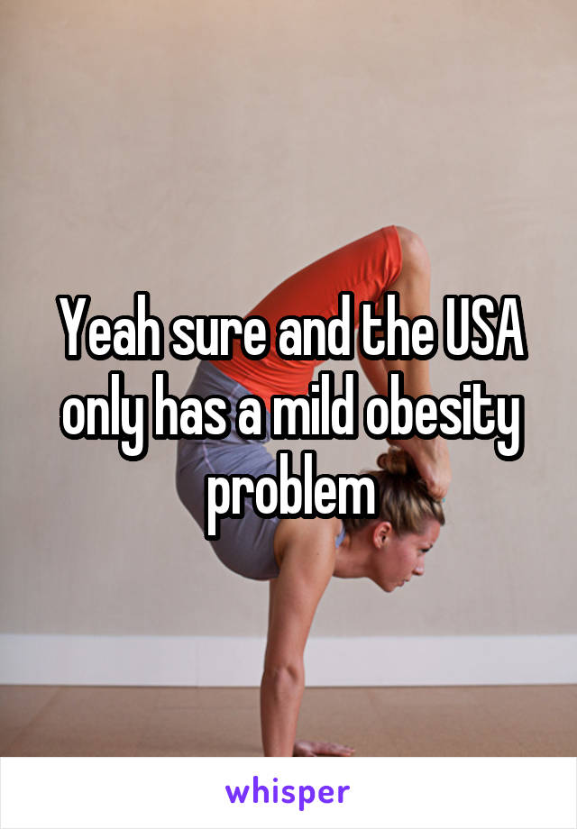 Yeah sure and the USA only has a mild obesity problem