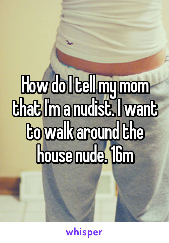 How do I tell my mom that I'm a nudist. I want to walk around the house nude. 16m