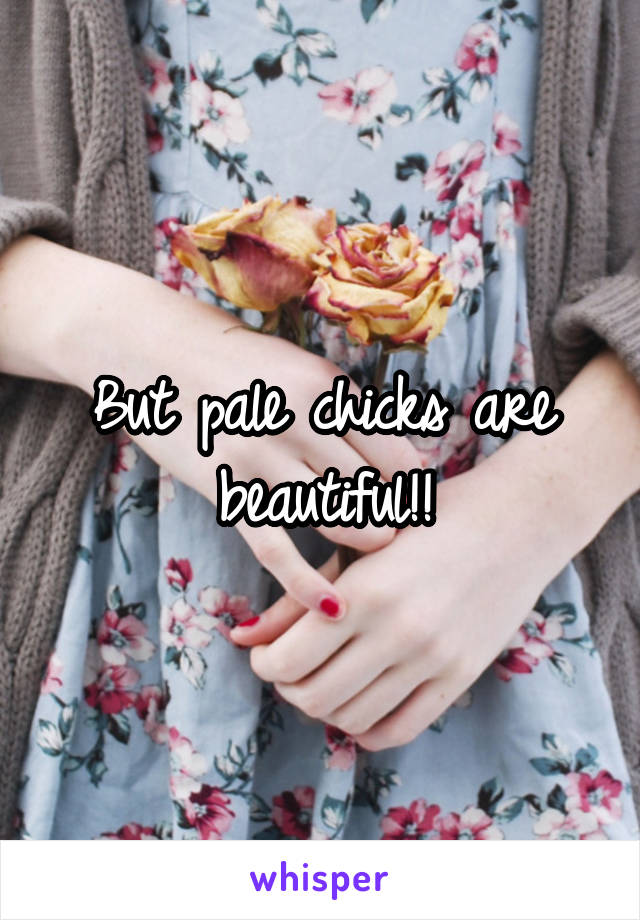 But pale chicks are beautiful!!