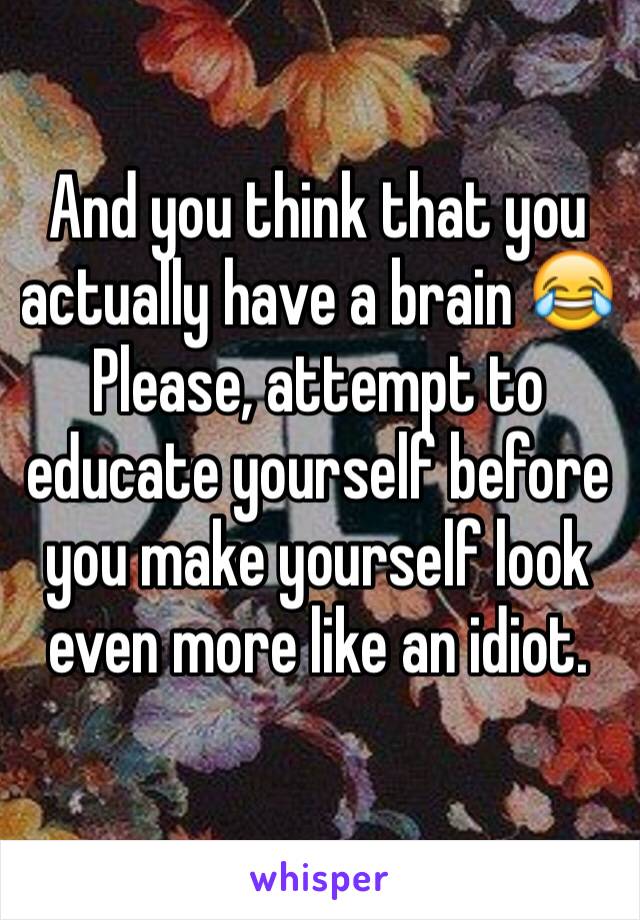 And you think that you actually have a brain 😂 
Please, attempt to educate yourself before you make yourself look even more like an idiot. 