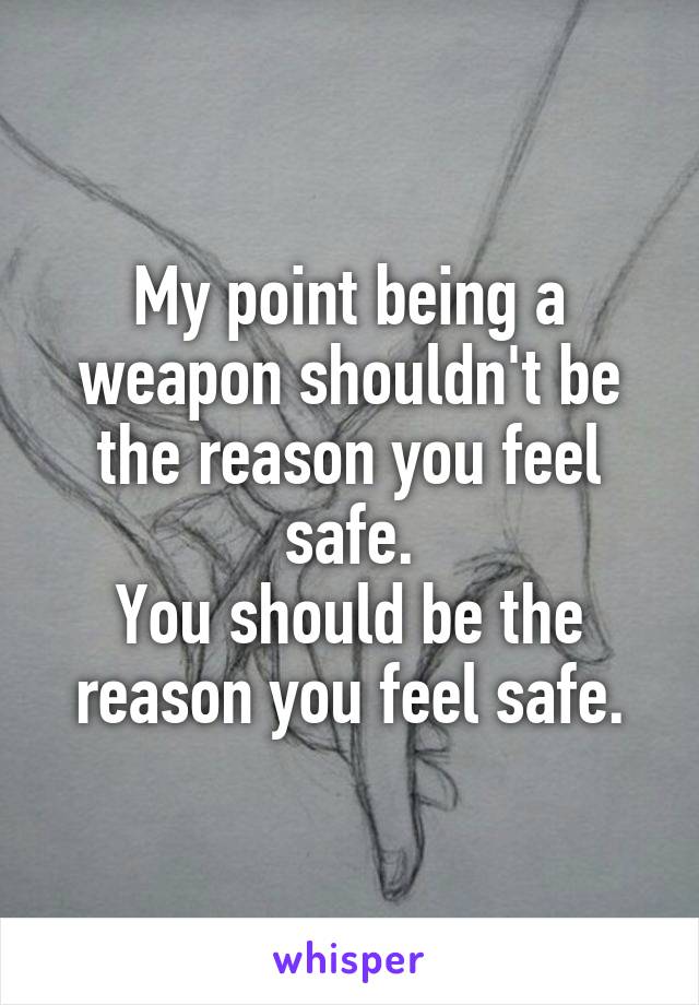 My point being a weapon shouldn't be the reason you feel safe.
You should be the reason you feel safe.