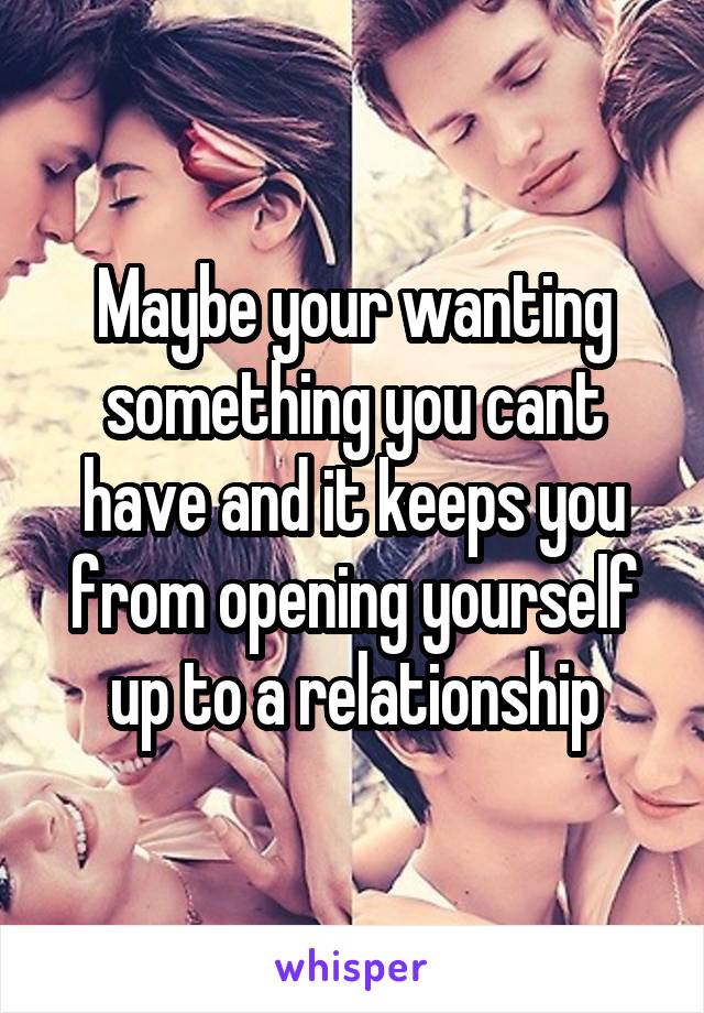 Maybe your wanting something you cant have and it keeps you from opening yourself up to a relationship