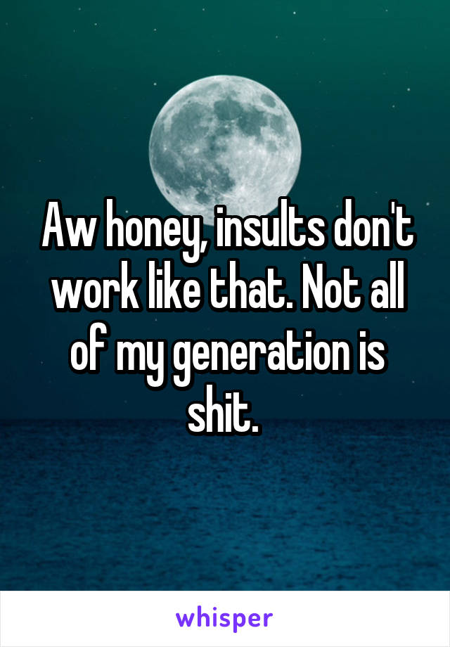 Aw honey, insults don't work like that. Not all of my generation is shit. 