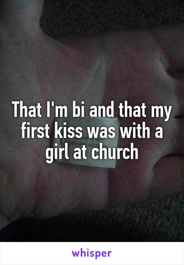 That I'm bi and that my first kiss was with a girl at church