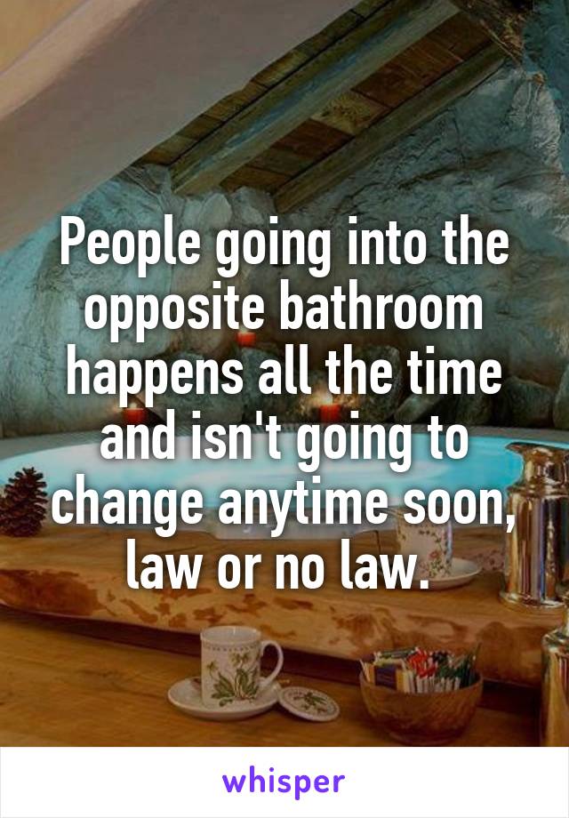 People going into the opposite bathroom happens all the time and isn't going to change anytime soon, law or no law. 