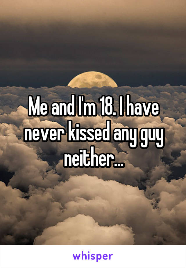 Me and I'm 18. I have never kissed any guy neither...