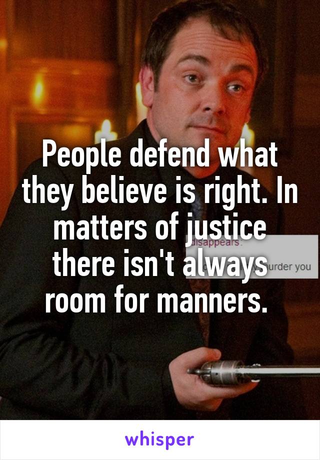 People defend what they believe is right. In matters of justice there isn't always room for manners. 