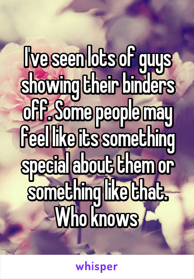 I've seen lots of guys showing their binders off. Some people may feel like its something special about them or something like that. Who knows 