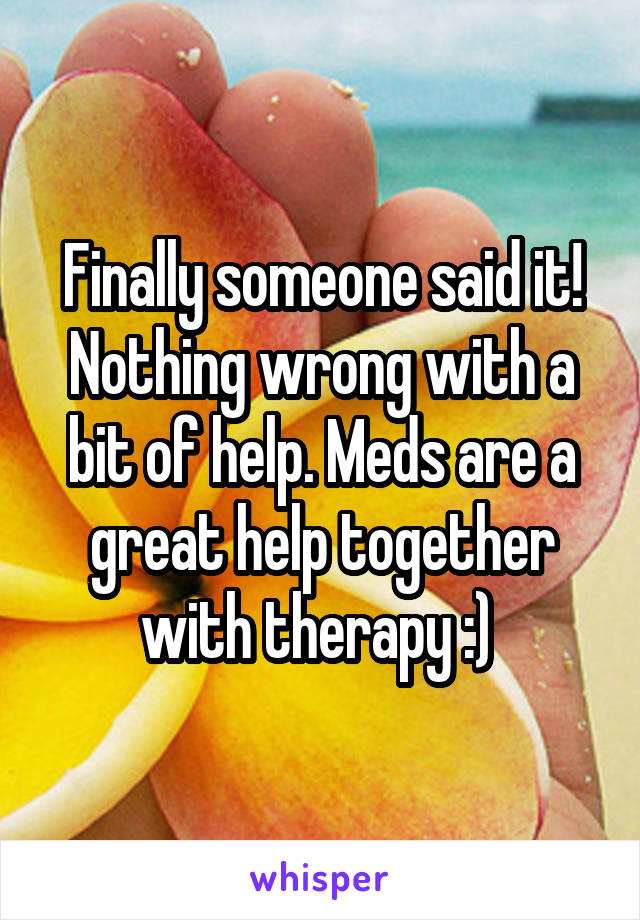 Finally someone said it! Nothing wrong with a bit of help. Meds are a great help together with therapy :) 