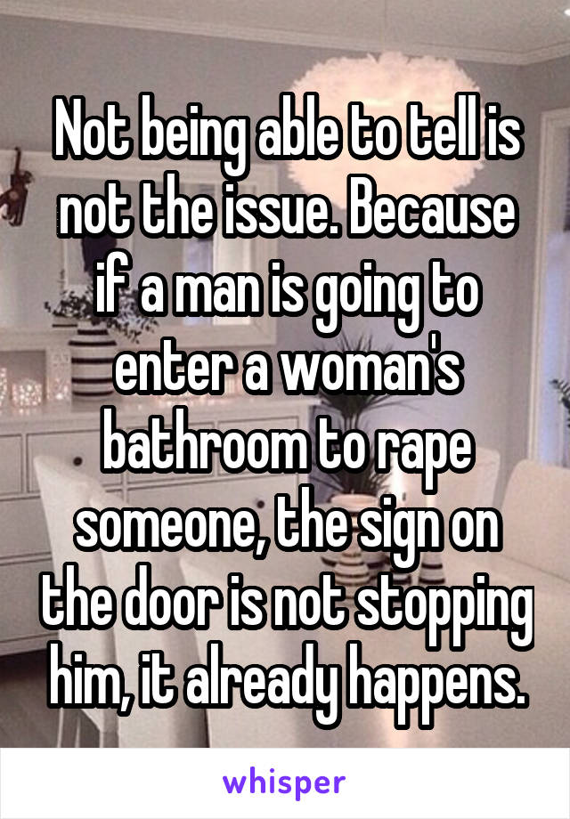 Not being able to tell is not the issue. Because if a man is going to enter a woman's bathroom to rape someone, the sign on the door is not stopping him, it already happens.