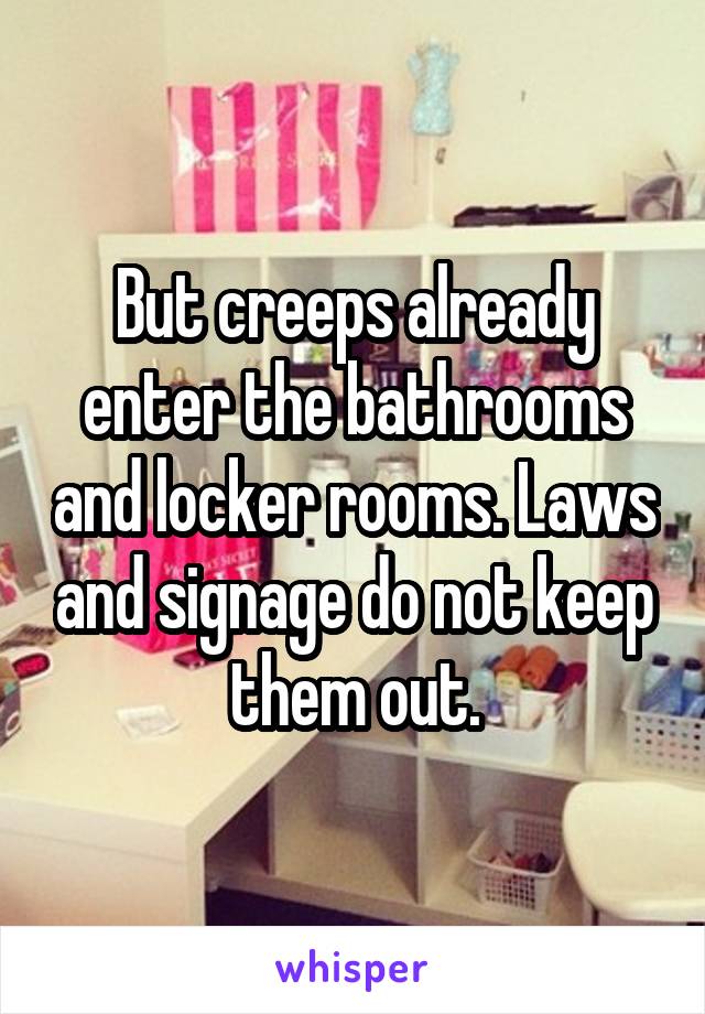 But creeps already enter the bathrooms and locker rooms. Laws and signage do not keep them out.