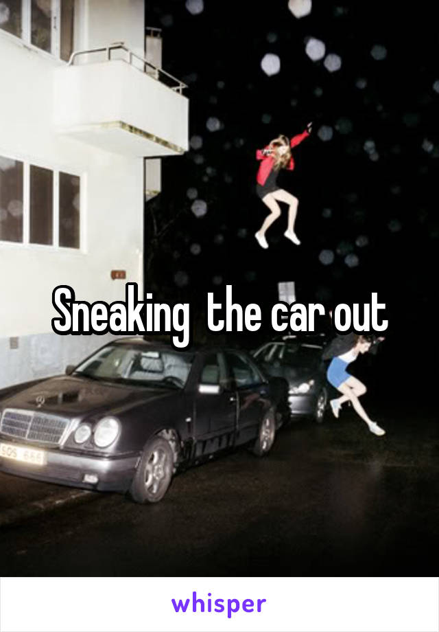 Sneaking  the car out