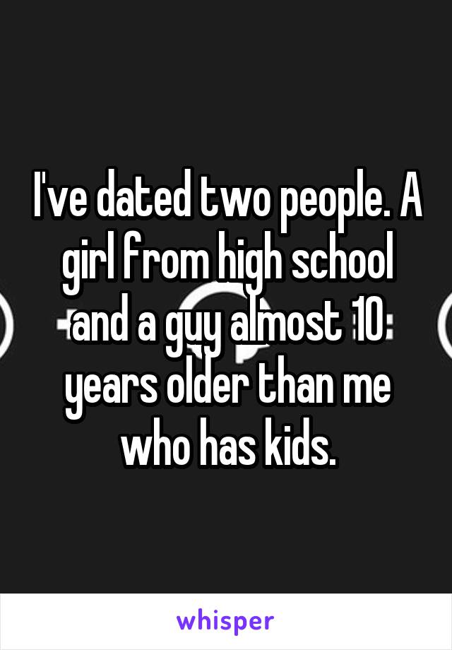 I've dated two people. A girl from high school and a guy almost 10 years older than me who has kids.