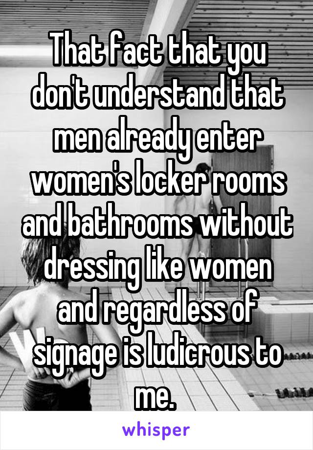 That fact that you don't understand that men already enter women's locker rooms and bathrooms without dressing like women and regardless of signage is ludicrous to me. 