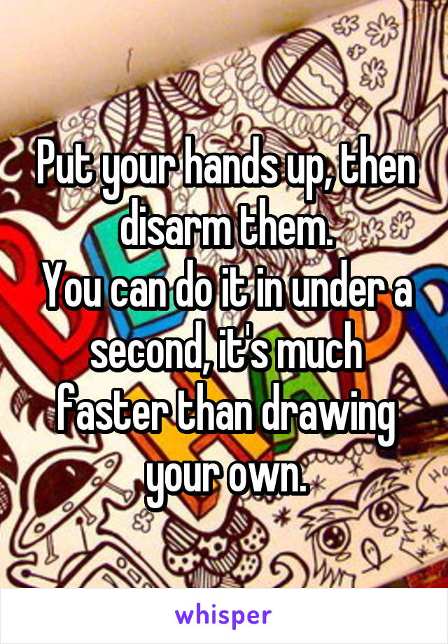 Put your hands up, then disarm them.
You can do it in under a second, it's much faster than drawing your own.