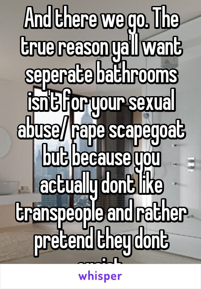 And there we go. The true reason ya'll want seperate bathrooms isn't for your sexual abuse/ rape scapegoat but because you actually dont like transpeople and rather pretend they dont exsist.