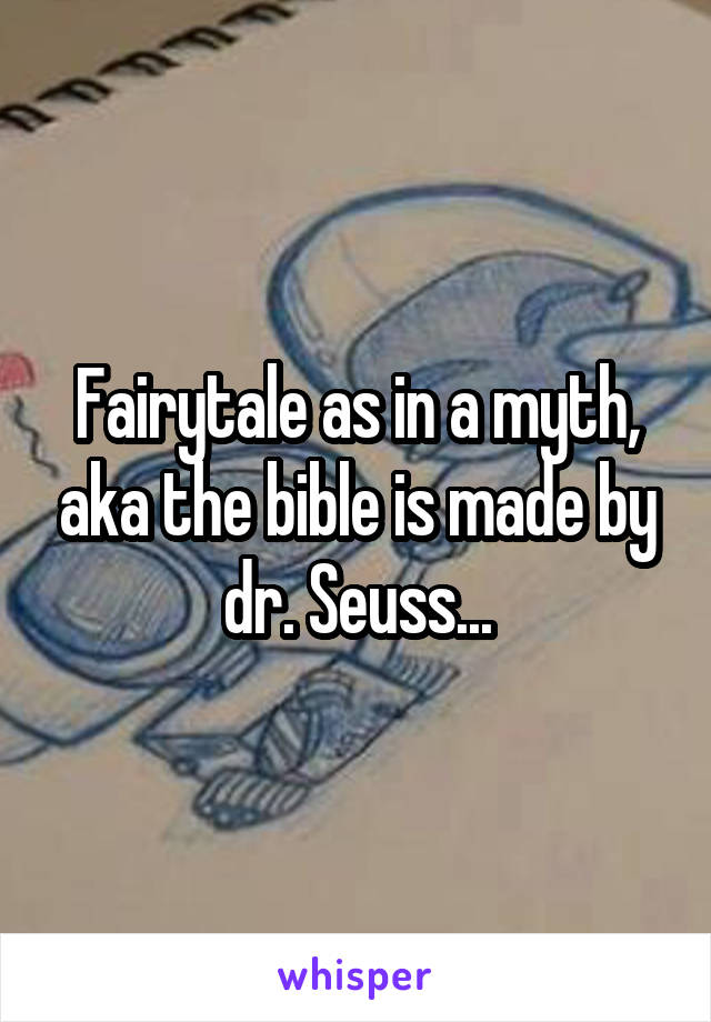 Fairytale as in a myth, aka the bible is made by dr. Seuss...