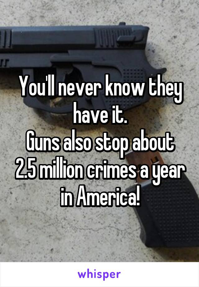 You'll never know they have it.
Guns also stop about 2.5 million crimes a year in America!