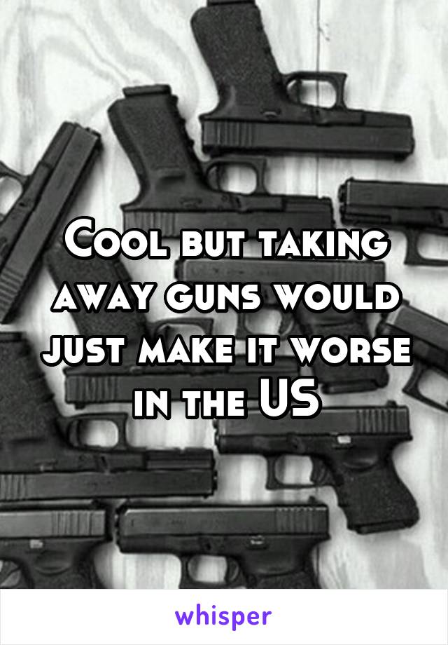 Cool but taking away guns would just make it worse in the US