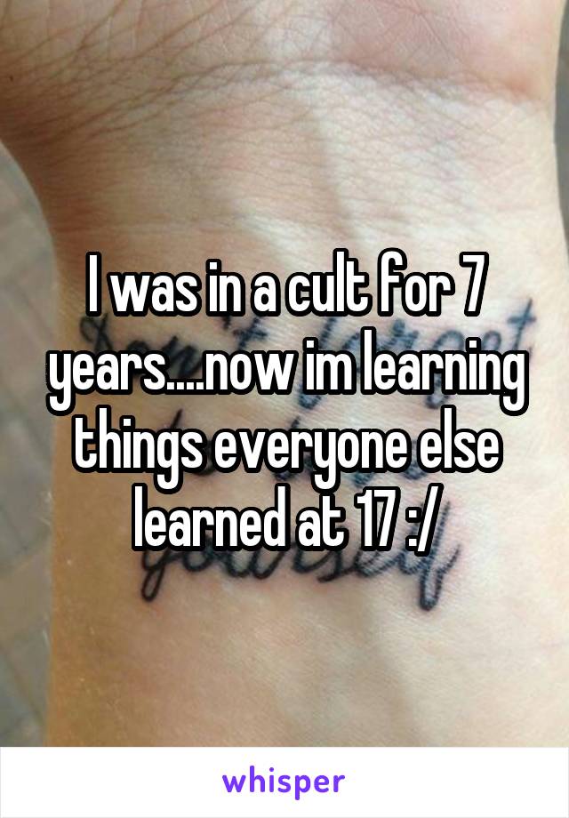 I was in a cult for 7 years....now im learning things everyone else learned at 17 :/