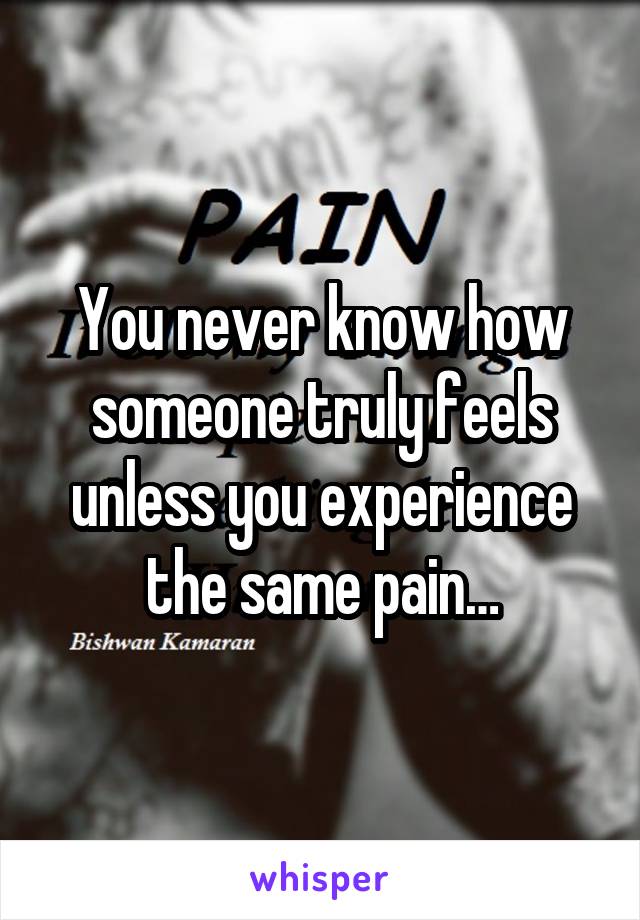 You never know how someone truly feels unless you experience the same pain…