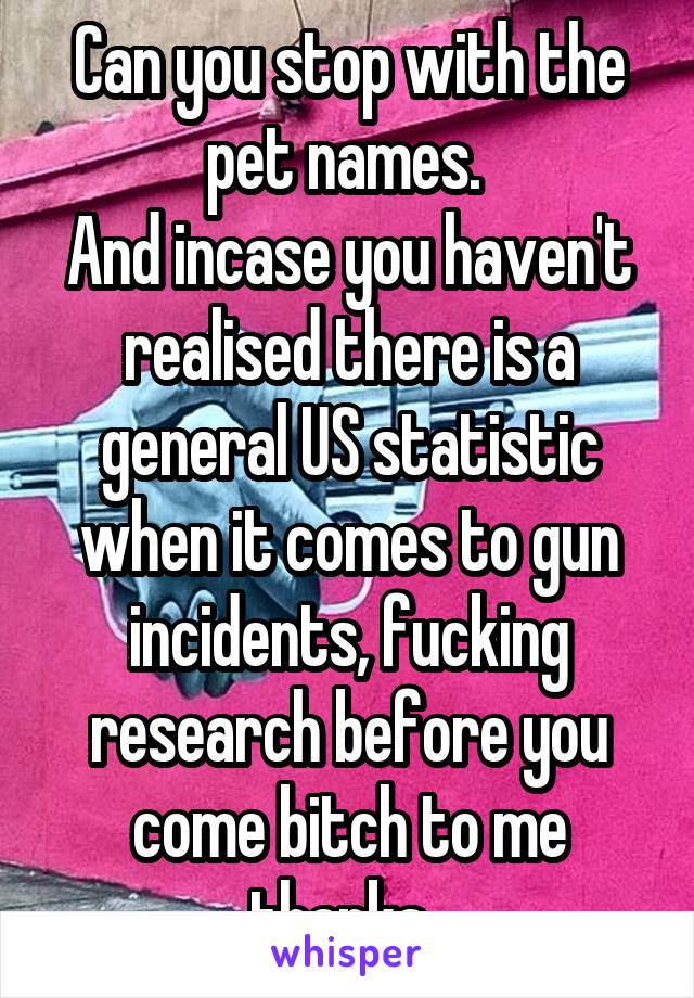 Can you stop with the pet names. 
And incase you haven't realised there is a general US statistic when it comes to gun incidents, fucking research before you come bitch to me thanks. 