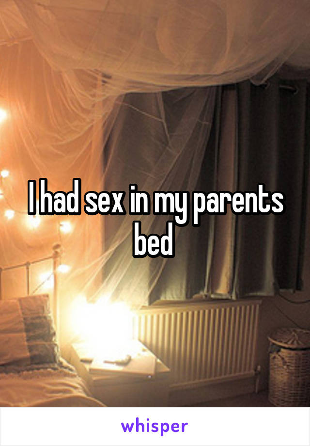 I had sex in my parents bed 