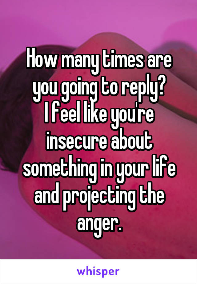 How many times are you going to reply?
I feel like you're insecure about something in your life and projecting the anger.