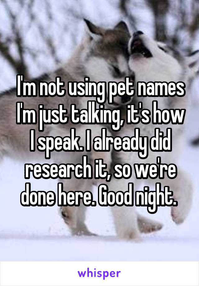 I'm not using pet names I'm just talking, it's how I speak. I already did research it, so we're done here. Good night. 