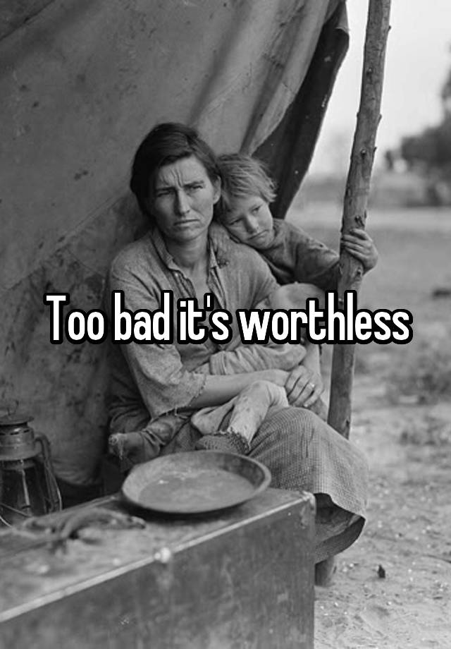 Too Bad Its Worthless