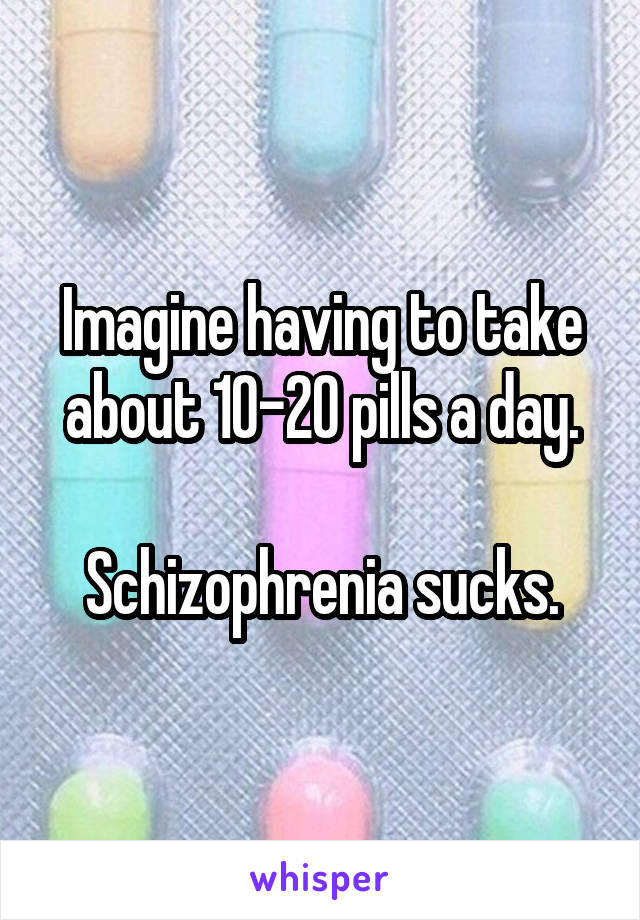 Imagine having to take about 10-20 pills a day.

Schizophrenia sucks.