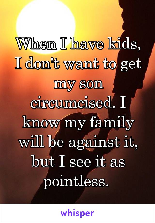 When I have kids, I don't want to get my son circumcised. I know my family will be against it, but I see it as pointless. 
