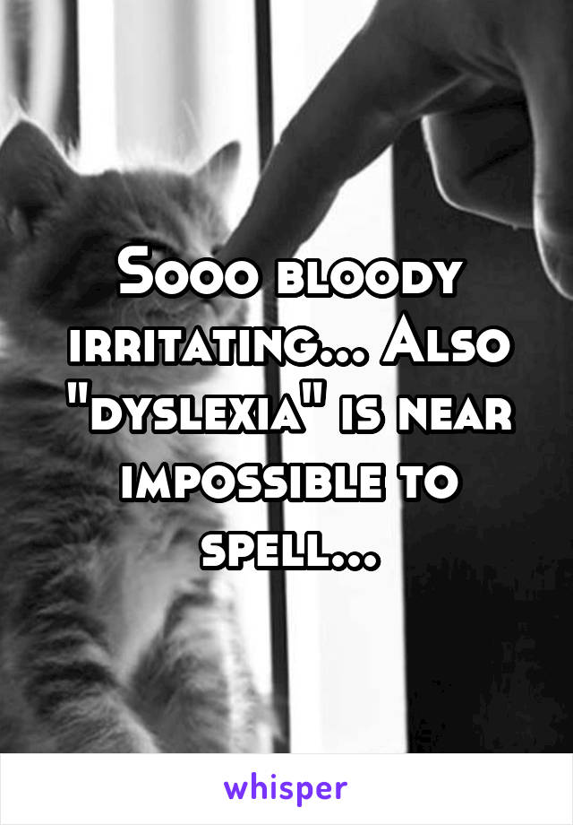 Sooo bloody irritating... Also "dyslexia" is near impossible to spell...