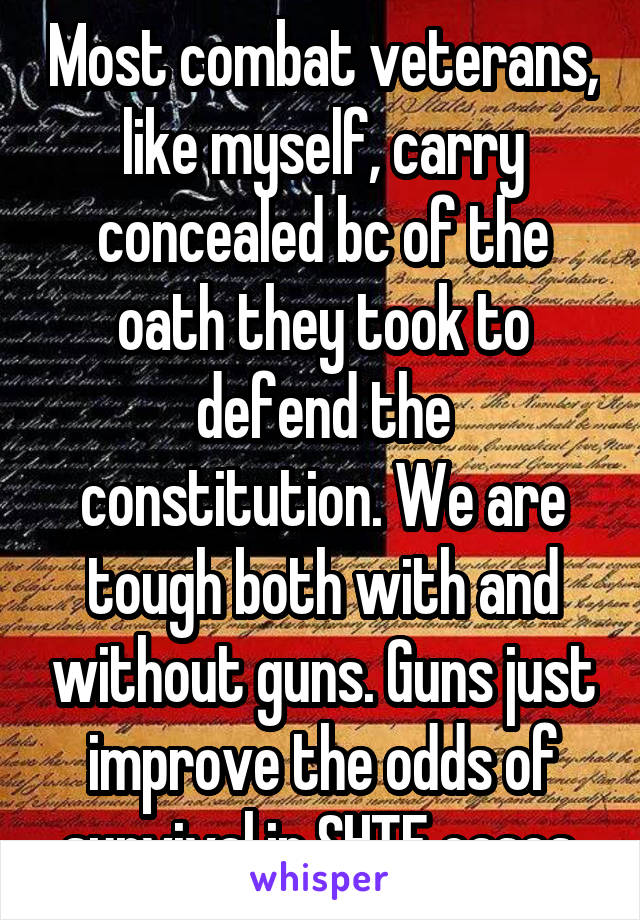 Most combat veterans, like myself, carry concealed bc of the oath they took to defend the constitution. We are tough both with and without guns. Guns just improve the odds of survival in SHTF cases.