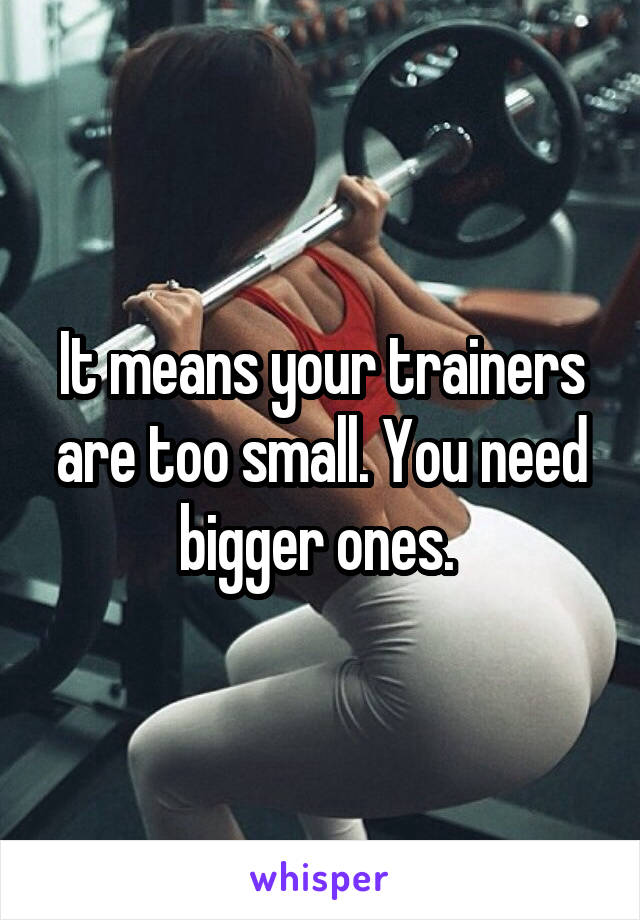 It means your trainers are too small. You need bigger ones. 