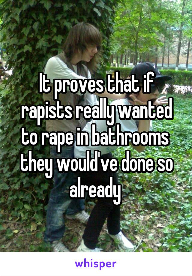 It proves that if rapists really wanted to rape in bathrooms  they would've done so already 