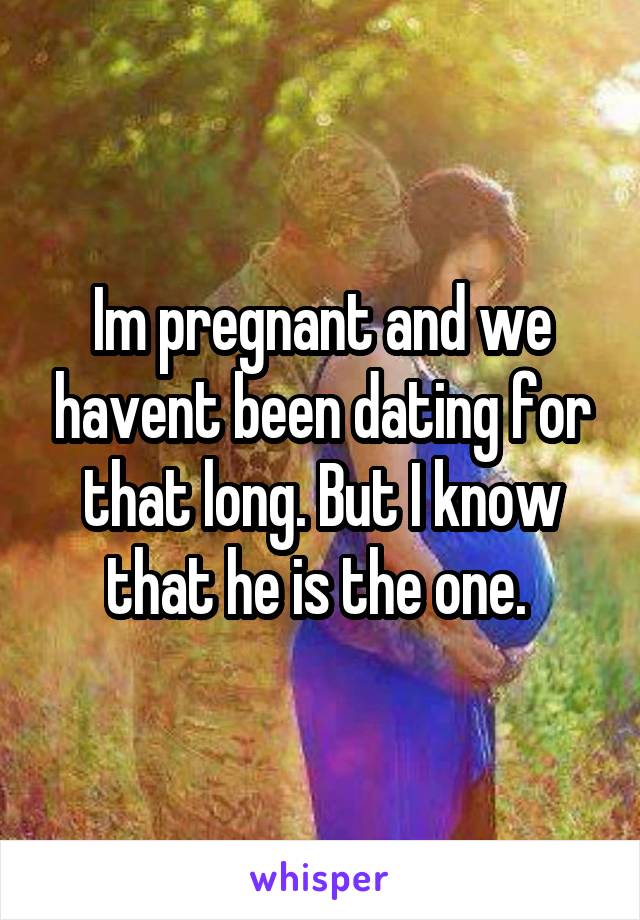 Im pregnant and we havent been dating for that long. But I know that he is the one. 