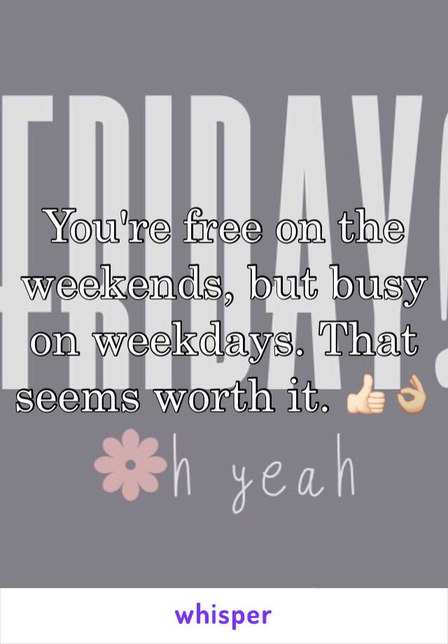 You're free on the weekends, but busy on weekdays. That seems worth it. 👍🏻👌🏼