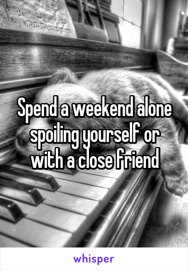 Spend a weekend alone spoiling yourself or with a close friend