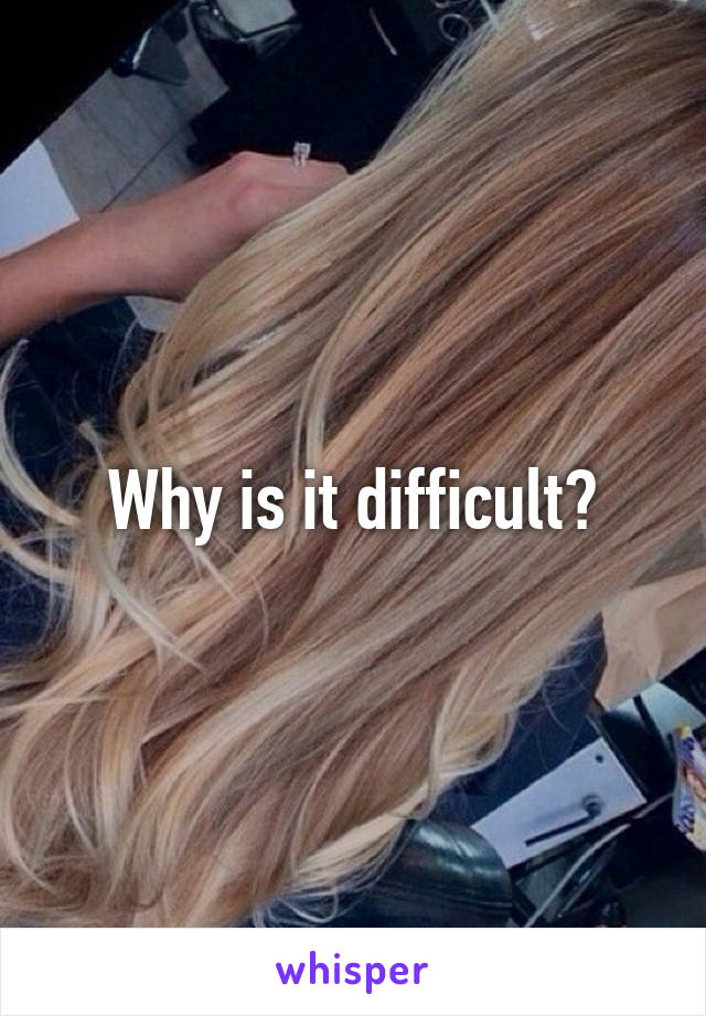 Why is it difficult?